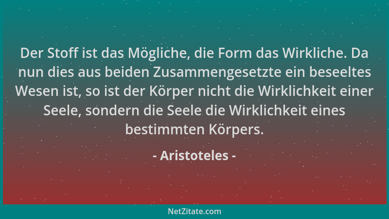 Aristoteles - Der Stoff ist das Mögliche, die Form das Wirkliche. Da nun dies aus beiden Zusammengesetzte ein beseeltes Wes...