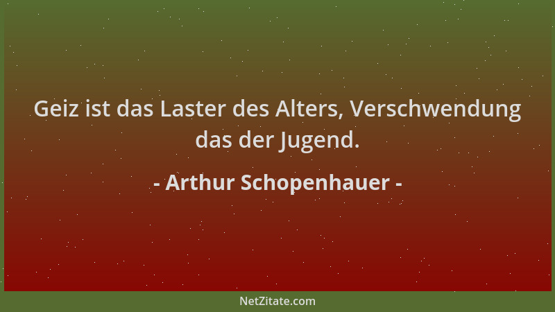 Arthur Schopenhauer - Geiz ist das Laster des Alters, Verschwendung das der Jugend....