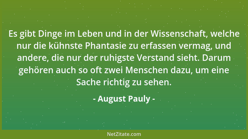 August Pauly - Es gibt Dinge im Leben und in der Wissenschaft, welche nur die kühnste Phantasie zu erfassen vermag, und and...