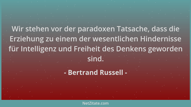 Bertrand Russell - Wir stehen vor der paradoxen Tatsache, dass die Erziehung zu einem der wesentlichen Hindernisse für Inte...