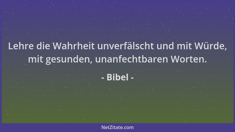 Bibel - Lehre die Wahrheit unverfälscht und mit Würde, mit gesunden, unanfechtbaren Worten....