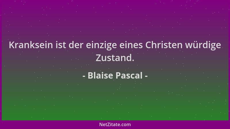 Blaise Pascal - Kranksein ist der einzige eines Christen würdige Zustand....