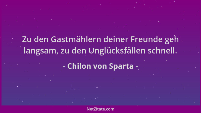 Chilon von Sparta - Zu den Gastmählern deiner Freunde geh langsam, zu den Unglücksfällen schnell....