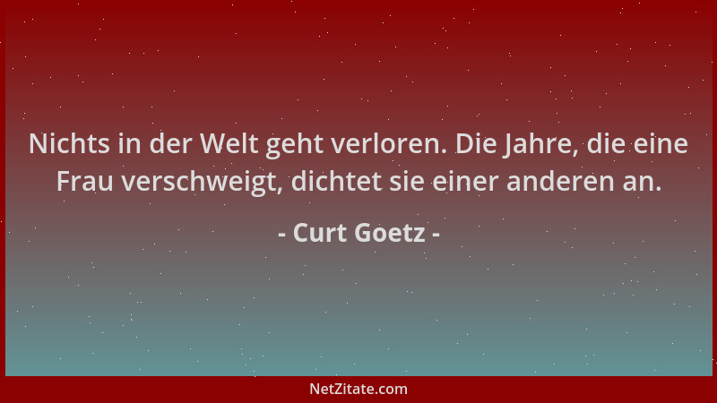 Curt Goetz - Nichts in der Welt geht verloren. Die Jahre, die eine Frau verschweigt, dichtet sie einer anderen an....