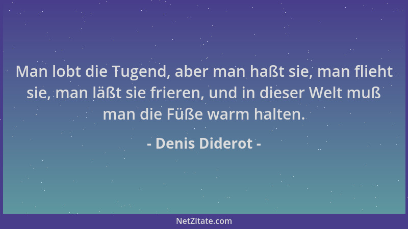 Denis Diderot - Man lobt die Tugend, aber man haßt sie, man flieht sie, man läßt sie frieren, und in dieser Welt muß man di...