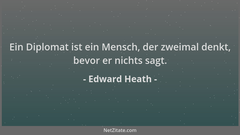 Edward Heath - Ein Diplomat ist ein Mensch, der zweimal denkt, bevor er nichts sagt....