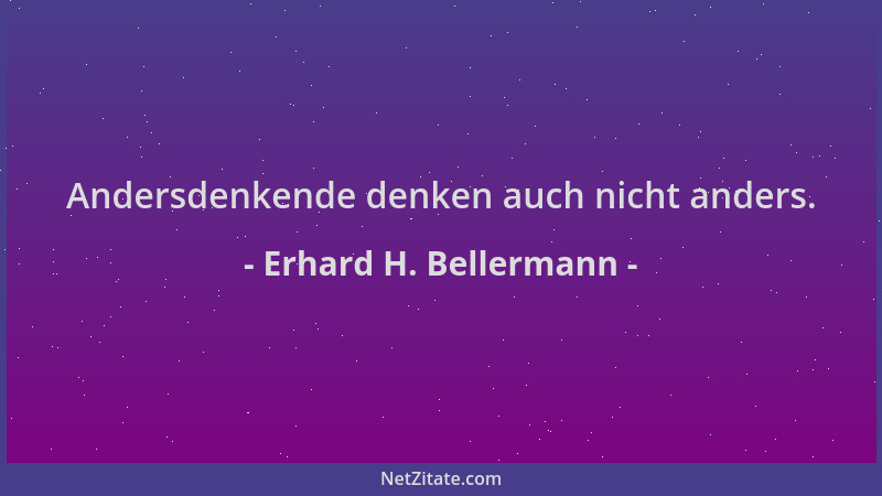 Erhard H. Bellermann - Andersdenkende denken auch nicht anders....
