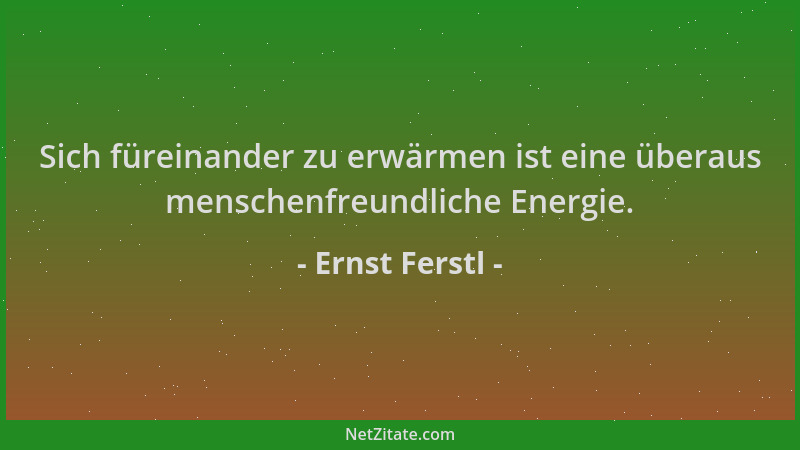 Ernst Ferstl - Sich füreinander zu erwärmen ist eine überaus menschenfreundliche Energie....