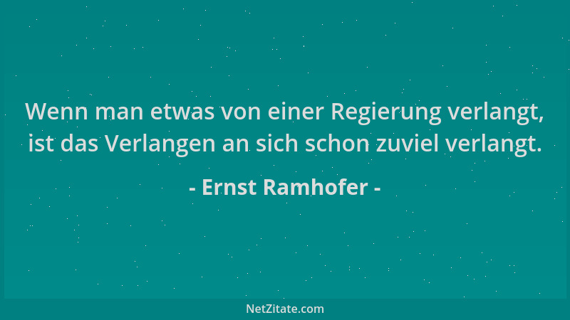 Ernst Ramhofer - Wenn man etwas von einer Regierung verlangt, ist das Verlangen an sich schon zuviel verlangt....