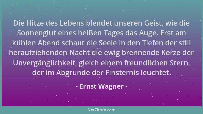 Ernst Wagner - Die Hitze des Lebens blendet unseren Geist, wie die Sonnenglut eines heißen Tages das Auge. Erst am kühlen A...