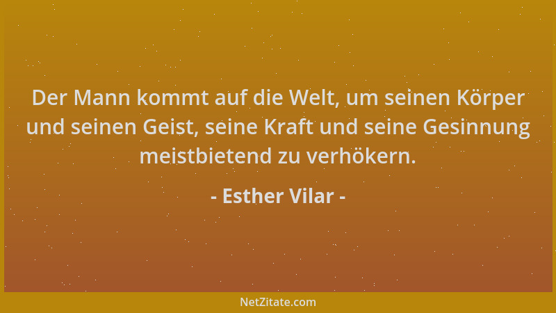 Esther Vilar - Der Mann kommt auf die Welt, um seinen Körper und seinen Geist, seine Kraft und seine Gesinnung meistbietend...