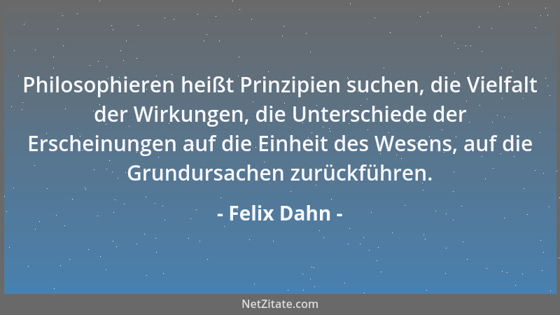 Felix Dahn - Philosophieren heißt Prinzipien suchen, die Vielfalt der Wirkungen, die Unterschiede der Erscheinungen auf die...