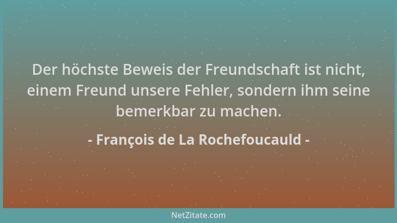 François de La Rochefoucauld - Der höchste Beweis der Freundschaft ist nicht, einem Freund unsere Fehler, sondern ihm seine...