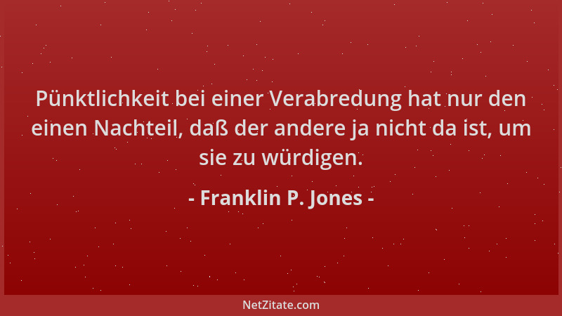 Franklin P. Jones - Pünktlichkeit bei einer Verabredung hat nur den einen Nachteil, daß der andere ja nicht da ist, um sie...