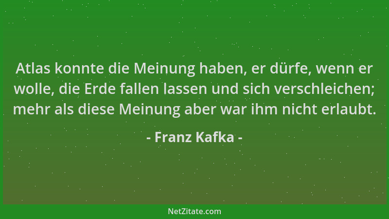 Franz Kafka - Atlas konnte die Meinung haben, er dürfe, wenn er wolle, die Erde fallen lassen und sich verschleichen; mehr...