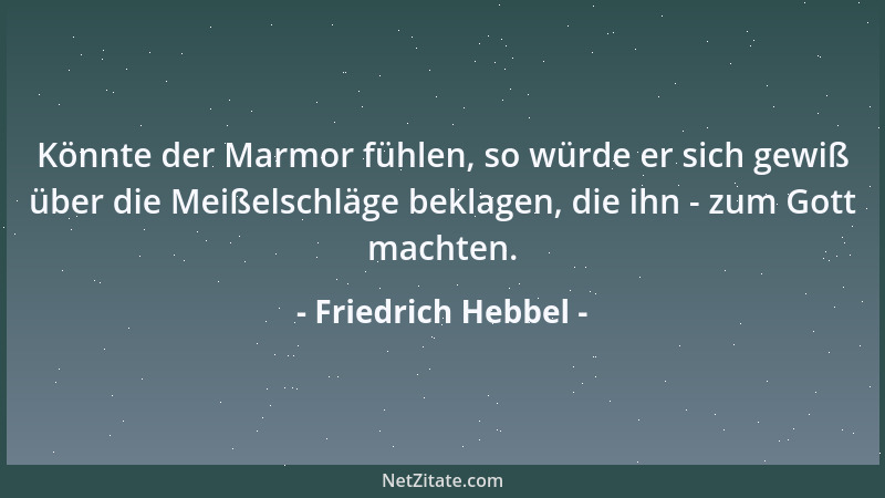 Friedrich Hebbel - Könnte der Marmor fühlen, so würde er sich gewiß über die Meißelschläge beklagen, die ihn - zum Gott mac...