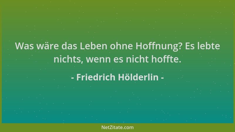 Friedrich Hölderlin - Was wäre das Leben ohne Hoffnung? Es lebte nichts, wenn es nicht hoffte....