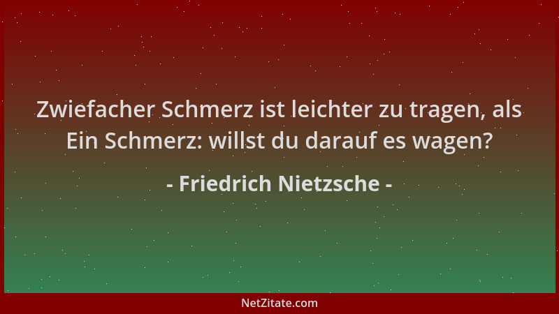 Friedrich Nietzsche - Zwiefacher Schmerz ist leichter zu tragen, als Ein Schmerz: willst du darauf es wagen?...