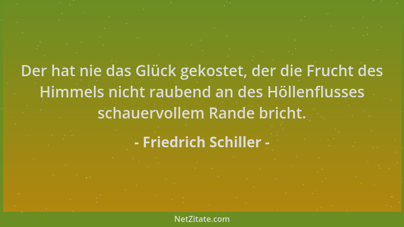 Friedrich Schiller - Der hat nie das Glück gekostet, der die Frucht des Himmels nicht raubend an des Höllenflusses schauerv...
