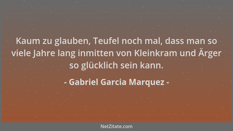 Gabriel Garcia Marquez - Kaum zu glauben, Teufel noch mal, dass man so viele Jahre lang inmitten von Kleinkram und Ärger so...