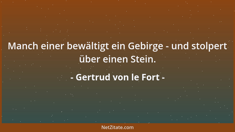 Gertrud von le Fort - Manch einer bewältigt ein Gebirge - und stolpert über einen Stein....