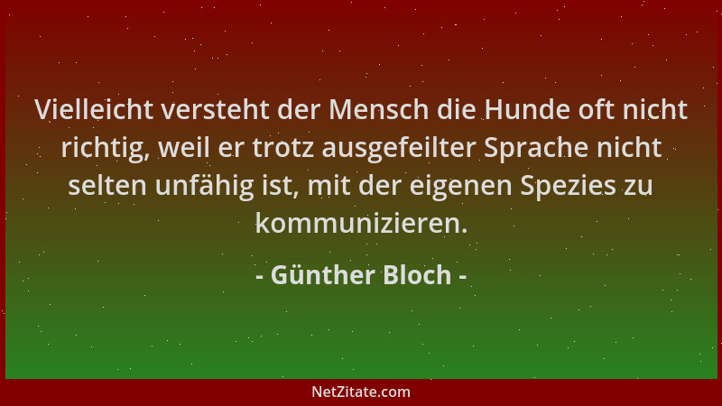 Günther Bloch - Vielleicht versteht der Mensch die Hunde oft nicht richtig, weil er trotz ausgefeilter Sprache nicht selten...