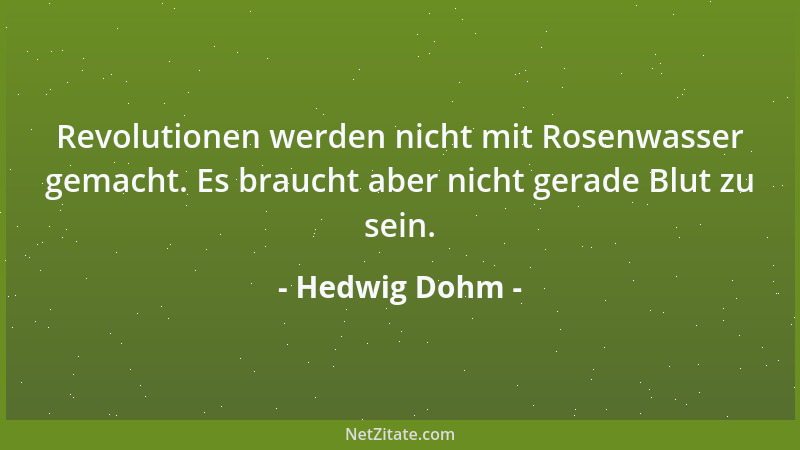 Hedwig Dohm - Revolutionen werden nicht mit Rosenwasser gemacht. Es braucht aber nicht gerade Blut zu sein....