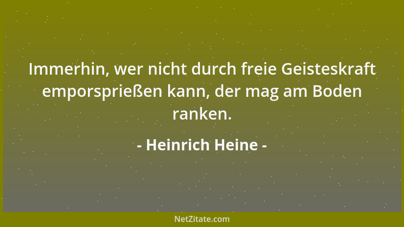 Heinrich Heine - Immerhin, wer nicht durch freie Geisteskraft emporsprießen kann, der mag am Boden ranken....