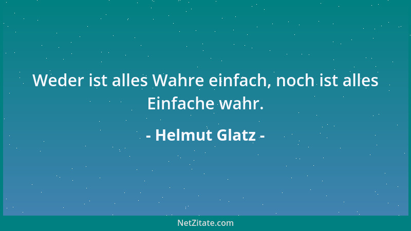 Helmut Glatz - Weder ist alles Wahre einfach, noch ist alles Einfache wahr....