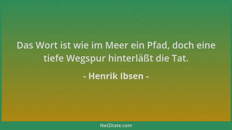 Henrik Ibsen - Das Wort ist wie im Meer ein Pfad, doch eine tiefe Wegspur hinterläßt die Tat....