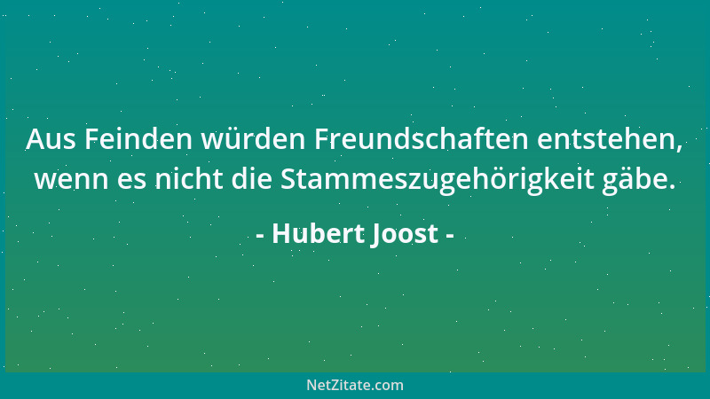 Hubert Joost - Aus Feinden würden Freundschaften entstehen, wenn es nicht die Stammeszugehörigkeit gäbe....