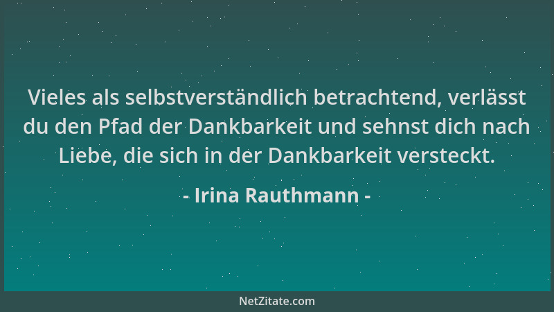 Irina Rauthmann - Vieles als selbstverständlich betrachtend, verlässt du den Pfad der Dankbarkeit und sehnst dich nach Lieb...