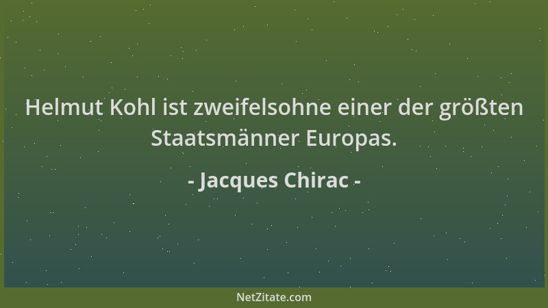 Jacques Chirac - Helmut Kohl ist zweifelsohne einer der größten Staatsmänner Europas....