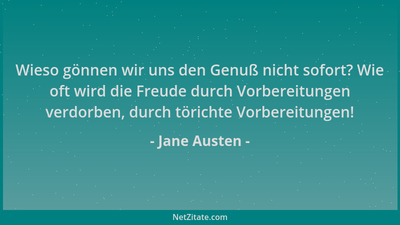 Jane Austen - Wieso gönnen wir uns den Genuß nicht sofort? Wie oft wird die Freude durch Vorbereitungen verdorben, durch tö...