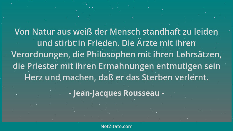 Jean-Jacques Rousseau - Von Natur aus weiß der Mensch standhaft zu leiden und stirbt in Frieden. Die Ärzte mit ihren Verord...