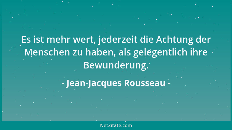 Jean-Jacques Rousseau - Es ist mehr wert, jederzeit die Achtung der Menschen zu haben, als gelegentlich ihre Bewunderung....