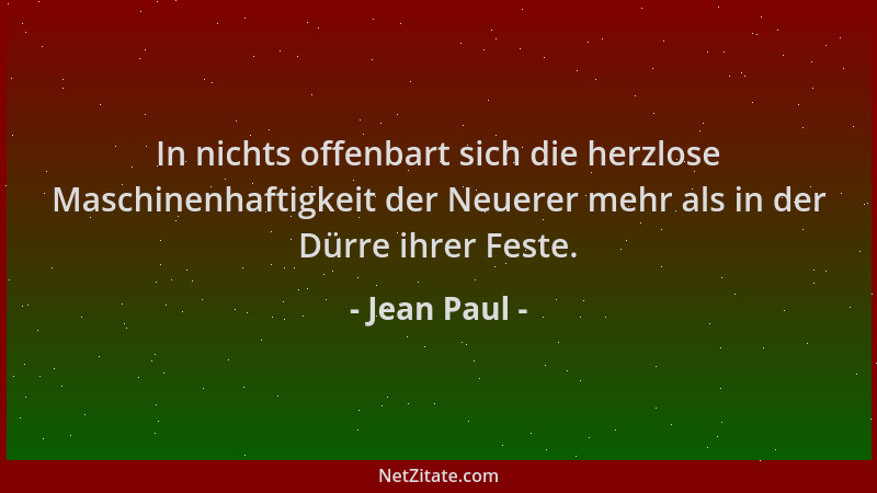 Jean Paul - In nichts offenbart sich die herzlose Maschinenhaftigkeit der Neuerer mehr als in der Dürre ihrer Feste....
