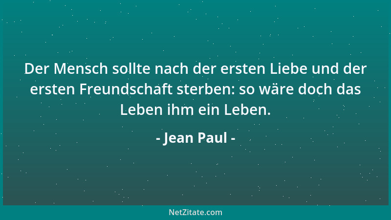Jean Paul - Der Mensch sollte nach der ersten Liebe und der ersten Freundschaft sterben: so wäre doch das Leben ihm ein Leb...