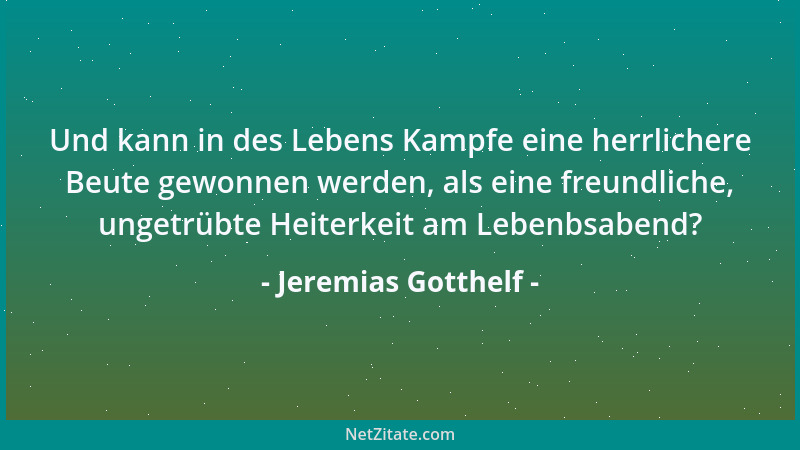 Jeremias Gotthelf - Und kann in des Lebens Kampfe eine herrlichere Beute gewonnen werden, als eine freundliche, ungetrübte...