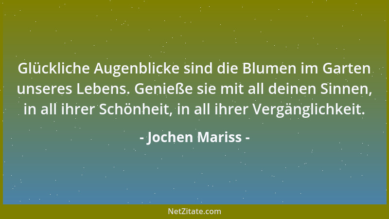 Jochen Mariss - Glückliche Augenblicke sind die Blumen im Garten unseres Lebens. Genieße sie mit all deinen Sinnen, in all...