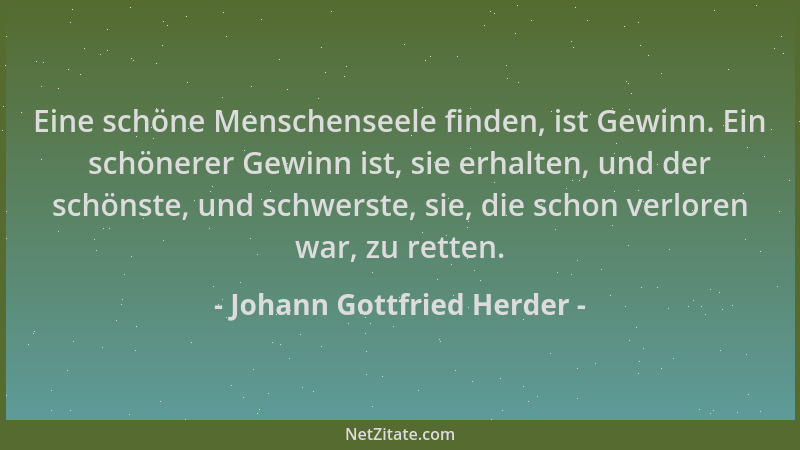 Johann Gottfried Herder - Eine schöne Menschenseele finden, ist Gewinn. Ein schönerer Gewinn ist, sie erhalten, und der sch...