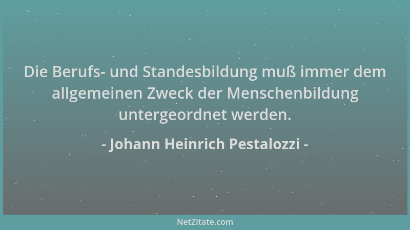 Johann Heinrich Pestalozzi - Die Berufs- und Standesbildung muß immer dem allgemeinen Zweck der Menschenbildung untergeordn...