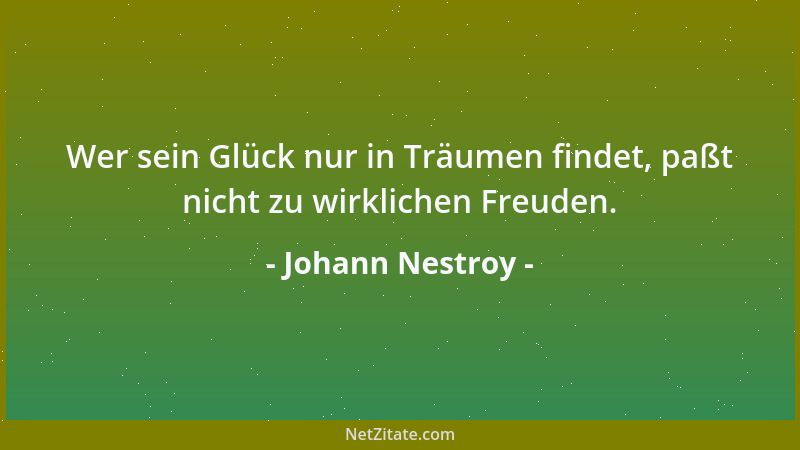 Johann Nestroy - Wer sein Glück nur in Träumen findet, paßt nicht zu wirklichen Freuden....