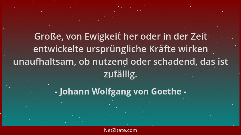 Johann Wolfgang von Goethe - Große, von Ewigkeit her oder in der Zeit entwickelte ursprüngliche Kräfte wirken unaufhaltsam,...
