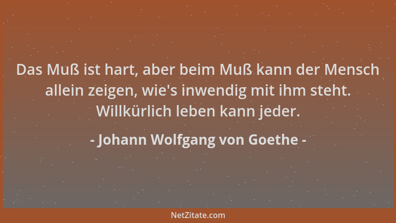 Johann Wolfgang von Goethe - Das Muß ist hart, aber beim Muß kann der Mensch allein zeigen, wie 's inwendig mit ihm steht. W...