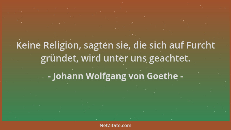 Johann Wolfgang von Goethe - Keine Religion, sagten sie, die sich auf Furcht gründet, wird unter uns geachtet....