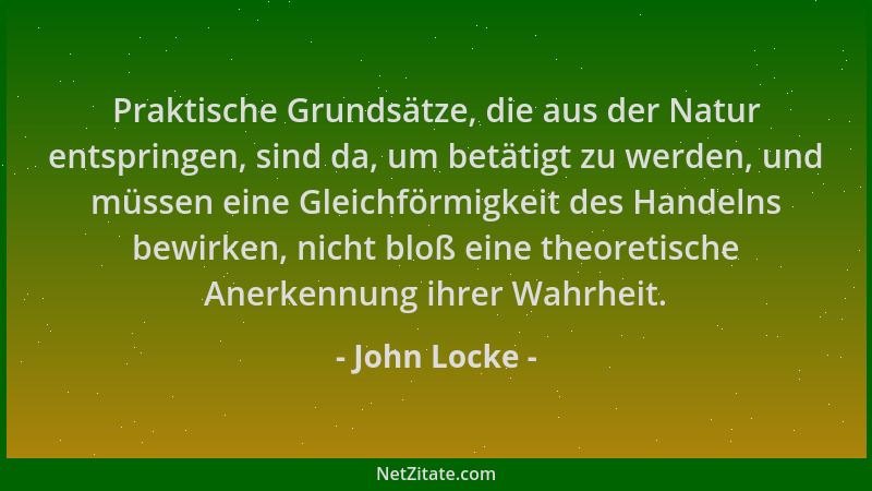 John Locke - Praktische Grundsätze, die aus der Natur entspringen, sind da, um betätigt zu werden, und müssen eine Gleichfö...