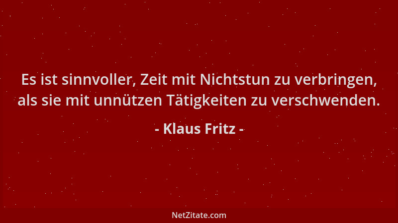 Klaus Fritz - Es ist sinnvoller, Zeit mit Nichtstun zu verbringen, als sie mit unnützen Tätigkeiten zu verschwenden....