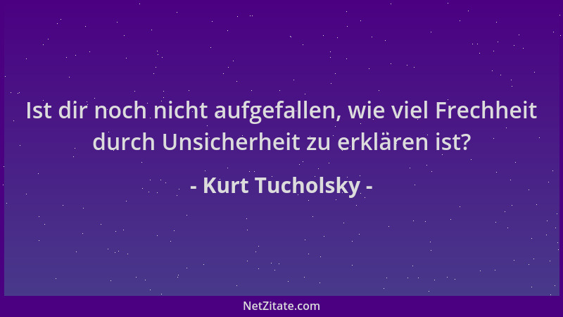 Kurt Tucholsky - Ist dir noch nicht aufgefallen, wie viel Frechheit durch Unsicherheit zu erklären ist?...