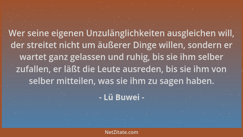 Lü Buwei - Wer seine eigenen Unzulänglichkeiten ausgleichen will, der streitet nicht um äußerer Dinge willen, sondern er wa...
